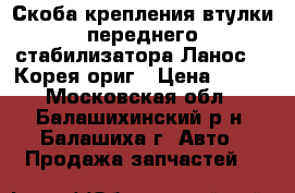 Скоба крепления втулки переднего стабилизатора Ланос GM Корея ориг › Цена ­ 200 - Московская обл., Балашихинский р-н, Балашиха г. Авто » Продажа запчастей   